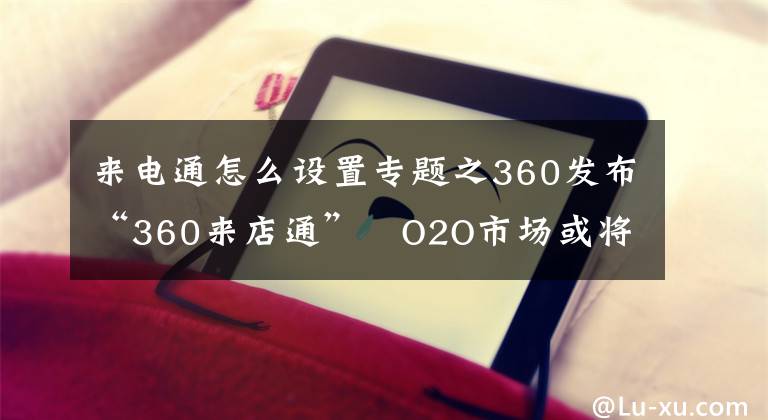 來電通怎么設(shè)置專題之360發(fā)布“360來店通” O2O市場或?qū)⒅匦孪磁?></a></div> <div   id=