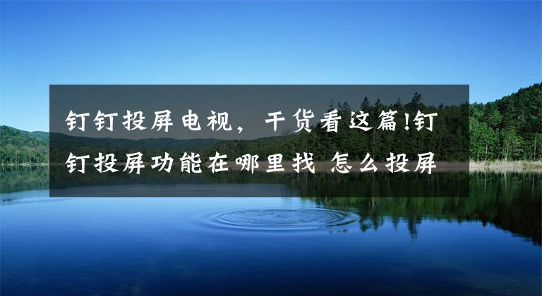 釘釘投屏電視，干貨看這篇!釘釘投屏功能在哪里找 怎么投屏到電視使用操作步驟