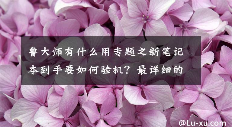 魯大師有什么用專題之新筆記本到手要如何驗(yàn)機(jī)？最詳細(xì)的驗(yàn)機(jī)步驟來(lái)了