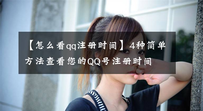 【怎么看qq注冊(cè)時(shí)間】4種簡單方法查看您的QQ號(hào)注冊(cè)時(shí)間