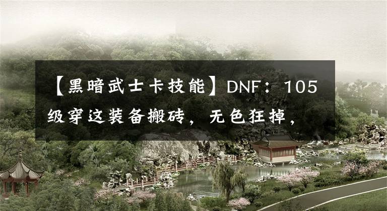 【黑暗武士卡技能】DNF：105級(jí)穿這裝備搬磚，無(wú)色狂掉，變身黑暗武士