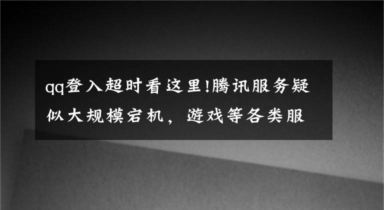 qq登入超時(shí)看這里!騰訊服務(wù)疑似大規(guī)模宕機(jī)，游戲等各類服務(wù)受波及