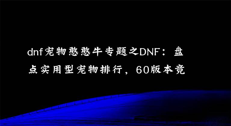 dnf寵物憨憨牛專題之DNF：盤點(diǎn)實(shí)用型寵物排行，60版本競速大佬必備，驚艷到我了