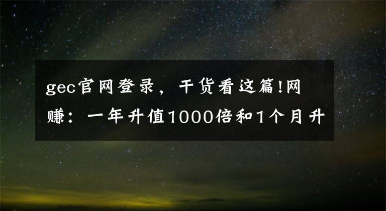 gec官網(wǎng)登錄，干貨看這篇!網(wǎng)賺：一年升值1000倍和1個(gè)月升值60倍的數(shù)字貨幣你有嗎？