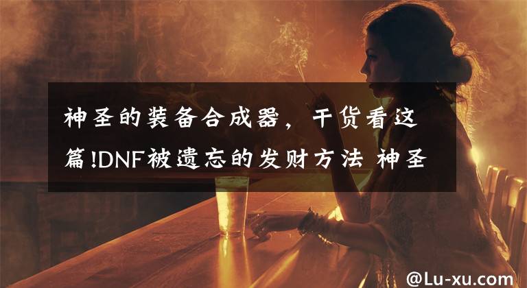 神圣的裝備合成器，干貨看這篇!DNF被遺忘的發(fā)財(cái)方法 神圣裝備合成器