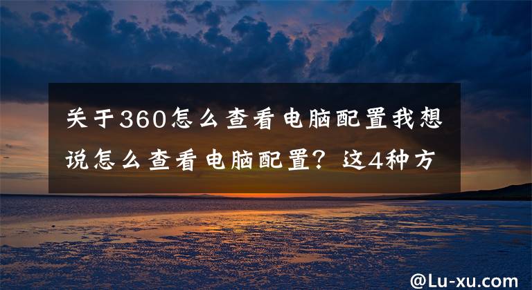 關(guān)于360怎么查看電腦配置我想說怎么查看電腦配置？這4種方法一定要學(xué)會