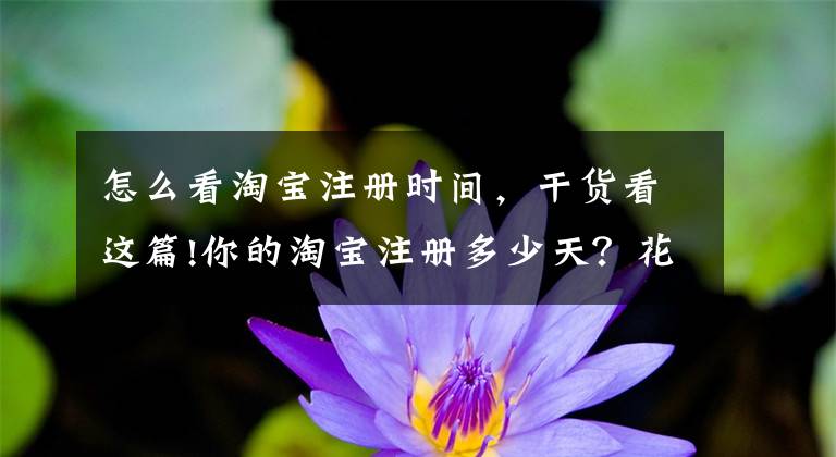 怎么看淘寶注冊(cè)時(shí)間，干貨看這篇!你的淘寶注冊(cè)多少天？花了多少錢(qián)？我8年6個(gè)月，花了……