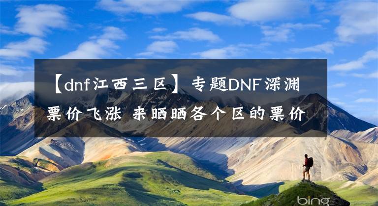 【dnf江西三區(qū)】專題DNF深淵票價(jià)飛漲 來曬曬各個(gè)區(qū)的票價(jià)吧