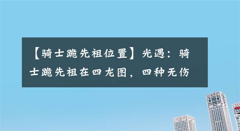 【騎士跪先祖位置】光遇：騎士跪先祖在四龍圖，四種無傷收集方法，萌新也能學(xué)會