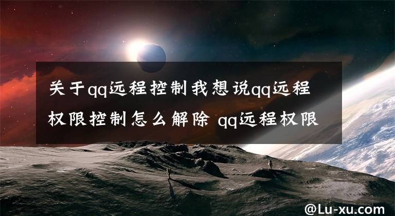 關(guān)于qq遠(yuǎn)程控制我想說qq遠(yuǎn)程權(quán)限控制怎么解除 qq遠(yuǎn)程權(quán)限原因無法操作怎么辦