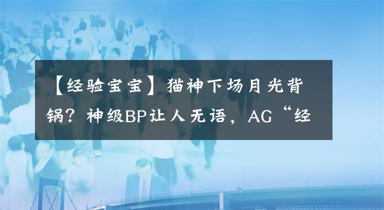 【經(jīng)驗(yàn)寶寶】貓神下場(chǎng)月光背鍋？神級(jí)BP讓人無(wú)語(yǔ)，AG“經(jīng)驗(yàn)寶寶”實(shí)錘