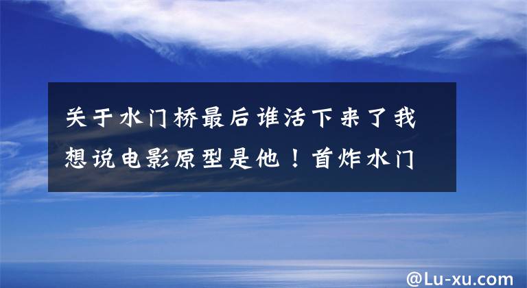 關(guān)于水門橋最后誰活下來了我想說電影原型是他！首炸水門橋的英雄還健在，已98歲