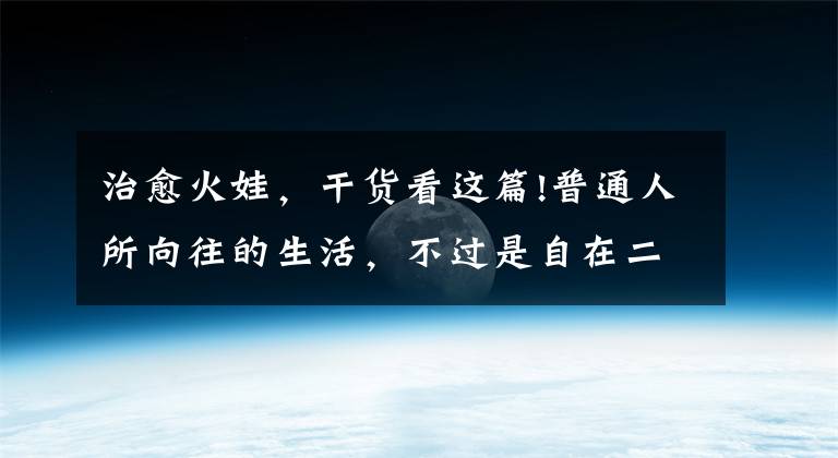 治愈火娃，干貨看這篇!普通人所向往的生活，不過是自在二字