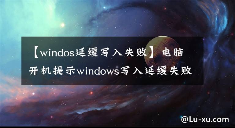 【windos延緩寫(xiě)入失敗】電腦開(kāi)機(jī)提示windows寫(xiě)入延緩失敗該怎么解決?