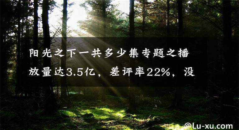 陽光之下一共多少集專題之播放量達(dá)3.5億，差評率22%，沒大牌如何吸引觀眾？