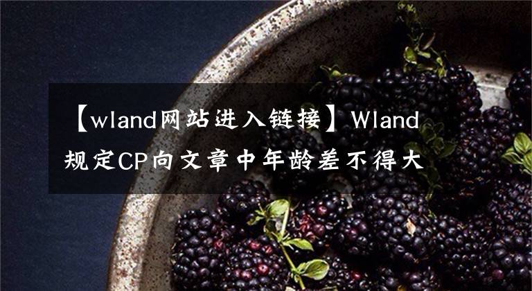 【wland網(wǎng)站進入鏈接】Wland規(guī)定CP向文章中年齡差不得大于五周歲