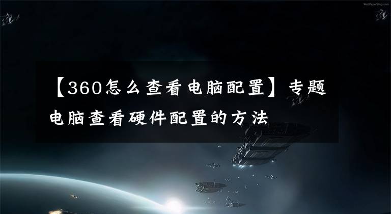 【360怎么查看電腦配置】專題電腦查看硬件配置的方法