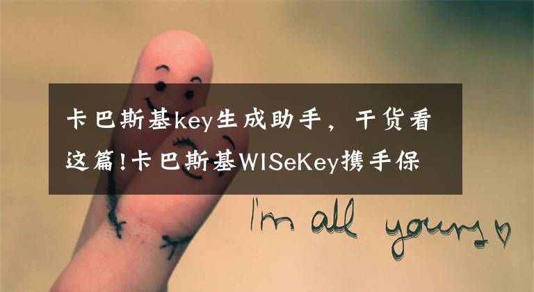 卡巴斯基key生成助手，干貨看這篇!卡巴斯基WISeKey攜手保護可穿戴設(shè)備安全