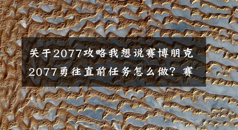 關(guān)于2077攻略我想說賽博朋克2077勇往直前任務(wù)怎么做？賽博朋克2077勇往直前任務(wù)全流程圖文攻略