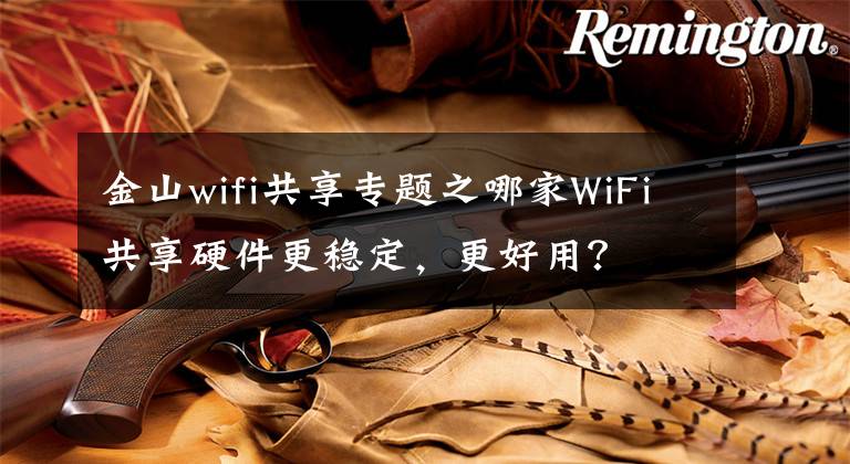 金山wifi共享專題之哪家WiFi共享硬件更穩(wěn)定，更好用？