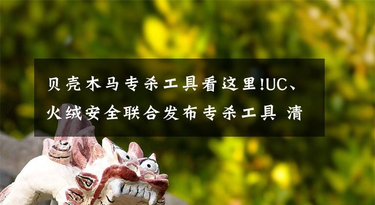 貝殼木馬專殺工具看這里!UC、火絨安全聯(lián)合發(fā)布專殺工具 清除2345鎖首木馬