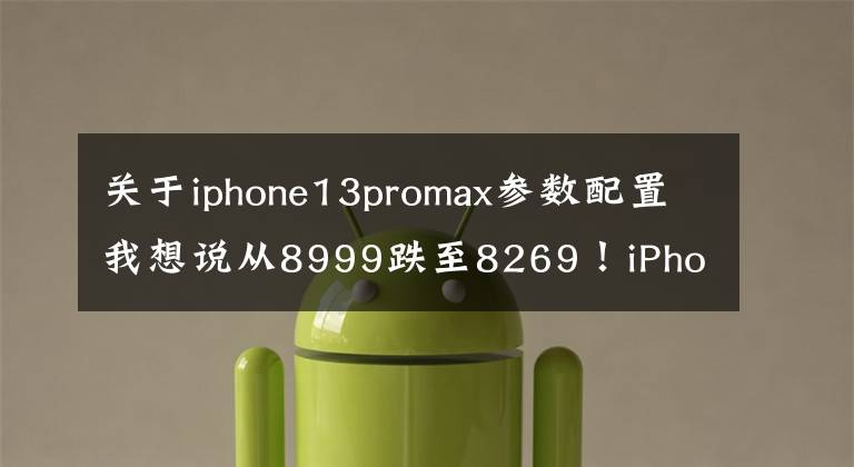 關(guān)于iphone13promax參數(shù)配置我想說從8999跌至8269！iPhone 13 Pro Max：三大獨家亮點，終于等到了