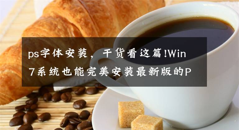 ps字體安裝，干貨看這篇!Win7系統(tǒng)也能完美安裝最新版的PS 2022？