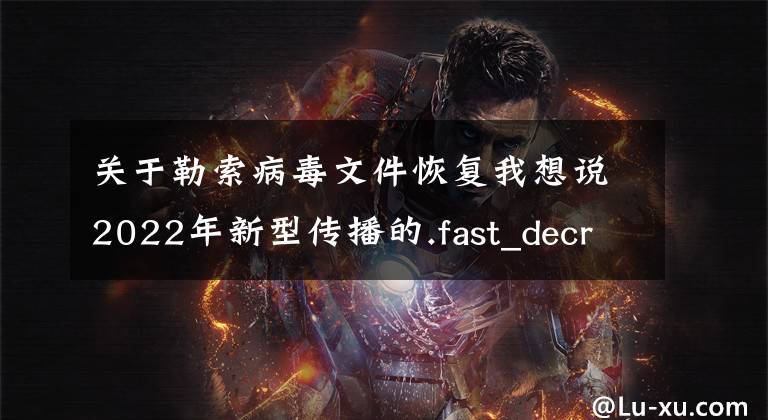 關(guān)于勒索病毒文件恢復(fù)我想說2022年新型傳播的.fast_decript2022后綴勒索病毒