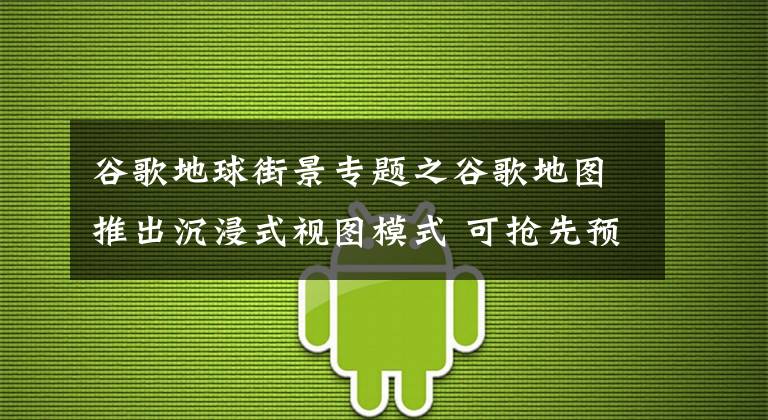 谷歌地球街景專題之谷歌地圖推出沉浸式視圖模式 可搶先預(yù)覽實(shí)景信息