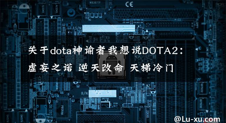 關(guān)于dota神諭者我想說(shuō)DOTA2：虛妄之諾 逆天改命 天梯冷門輔助神諭者上分攻略