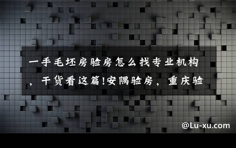 一手毛坯房驗房怎么找專業(yè)機構(gòu)，干貨看這篇!安隅驗房，重慶驗房公司，重慶毛坯房/精裝房驗收，重慶驗房師