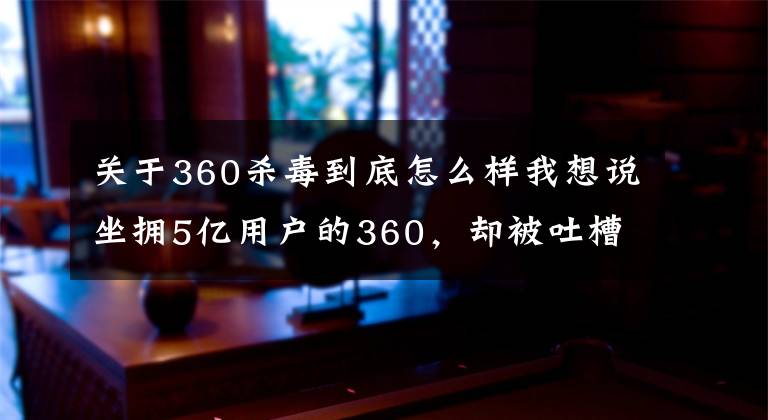 關(guān)于360殺毒到底怎么樣我想說坐擁5億用戶的360，卻被吐槽為“流氓軟件”，卸載后電腦“飛快”