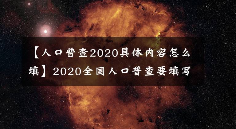 【人口普查2020具體內(nèi)容怎么填】2020全國(guó)人口普查要填寫什么內(nèi)容 表格要登記哪些信息