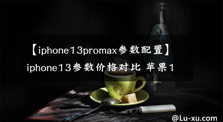 【iphone13promax參數(shù)配置】iphone13參數(shù)價格對比 蘋果13/13pro/13promax詳細配置對比區(qū)別