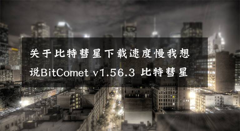 關(guān)于比特彗星下載速度慢我想說BitComet v1.56.3 比特彗星下載軟件