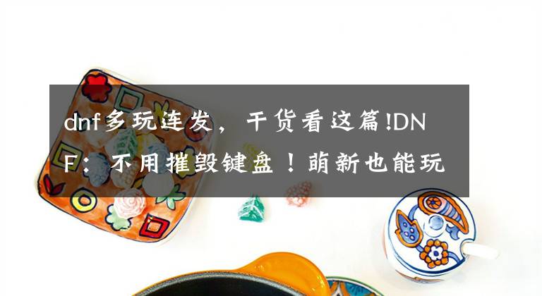 dnf多玩連發(fā)，干貨看這篇!DNF：不用摧毀鍵盤(pán)！萌新也能玩精靈CP武器技巧