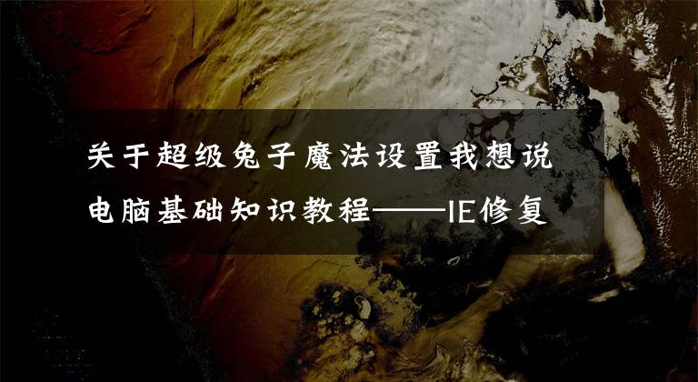 關(guān)于超級(jí)兔子魔法設(shè)置我想說電腦基礎(chǔ)知識(shí)教程——IE修復(fù)串改