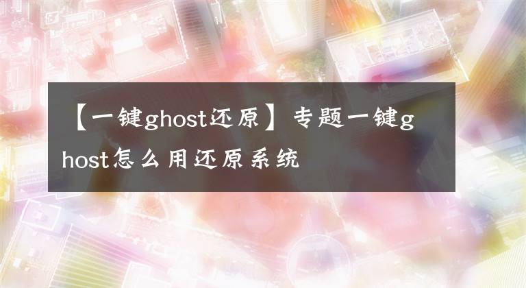 【一鍵ghost還原】專題一鍵ghost怎么用還原系統(tǒng)