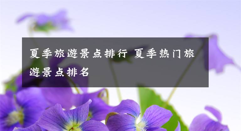 夏季旅游景點(diǎn)排行 夏季熱門旅游景點(diǎn)排名