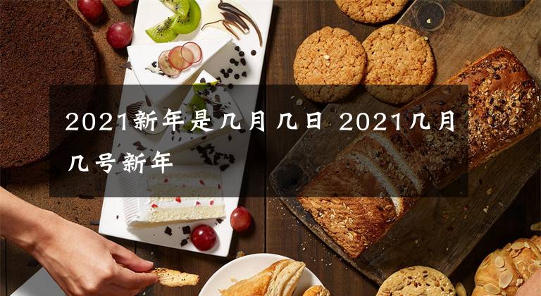 2021新年是幾月幾日 2021幾月幾號(hào)新年