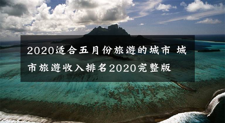 2020適合五月份旅游的城市 城市旅游收入排名2020完整版