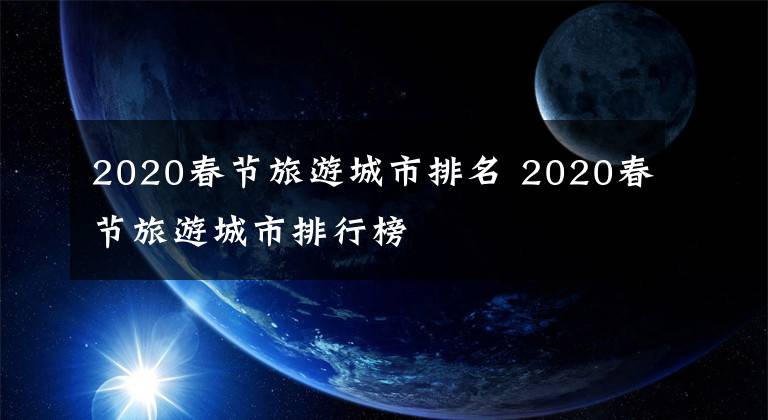 2020春節(jié)旅游城市排名 2020春節(jié)旅游城市排行榜