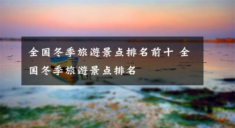 全國冬季旅游景點(diǎn)排名前十 全國冬季旅游景點(diǎn)排名