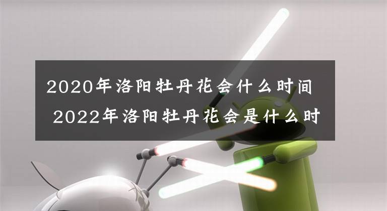 2020年洛陽(yáng)牡丹花會(huì)什么時(shí)間 2022年洛陽(yáng)牡丹花會(huì)是什么時(shí)間