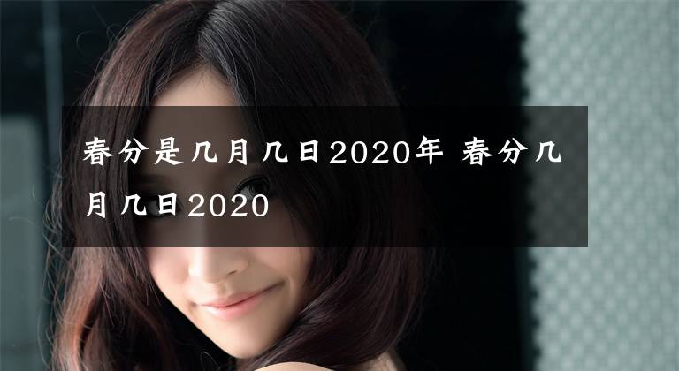 春分是幾月幾日2020年 春分幾月幾日2020