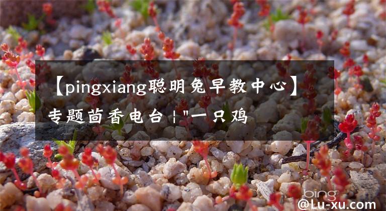 【pingxiang聰明兔早教中心】專題茴香電臺(tái) | "一只雞，二會(huì)飛？"伴你長(zhǎng)大的方言童謠，還記得多少？