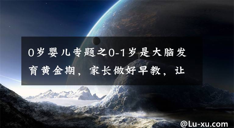 0歲嬰兒專題之0-1歲是大腦發(fā)育黃金期，家長做好早教，讓孩子發(fā)育“快人一步”