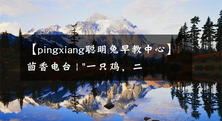 【pingxiang聰明兔早教中心】茴香電臺 | "一只雞，二會飛？"伴你長大的方言童謠，還記得多少？