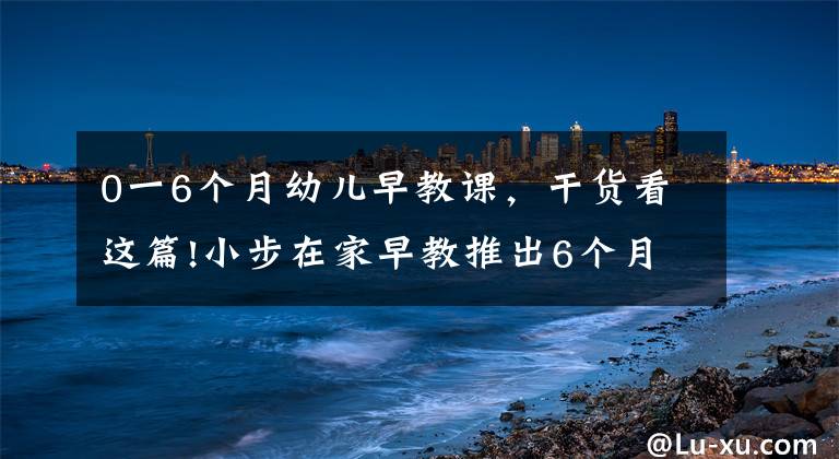 0一6個月幼兒早教課，干貨看這篇!小步在家早教推出6個月以下小月齡在家早教課