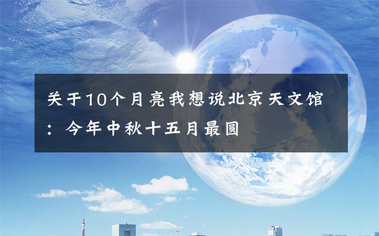 關(guān)于10個月亮我想說北京天文館：今年中秋十五月最圓